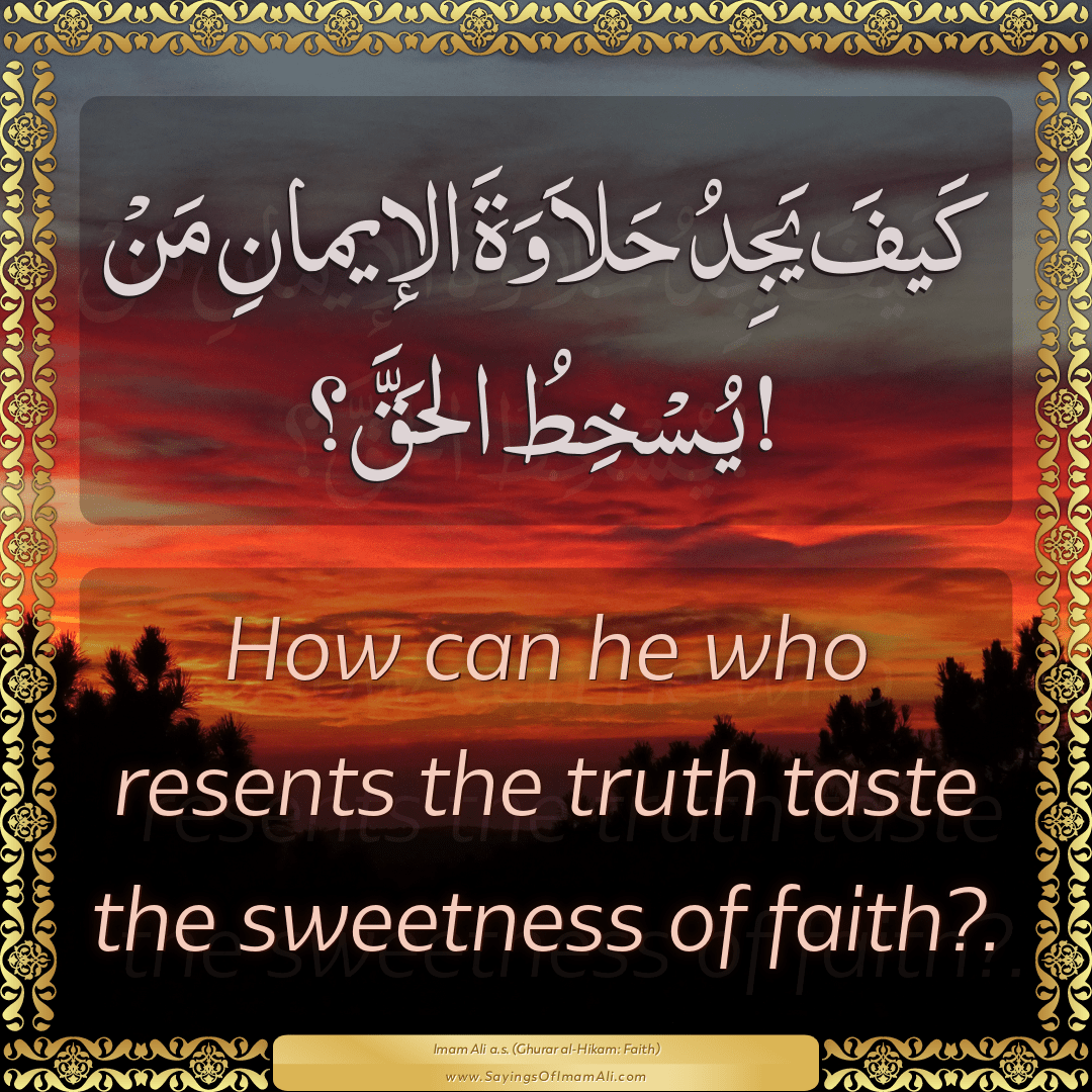 How can he who resents the truth taste the sweetness of faith?.